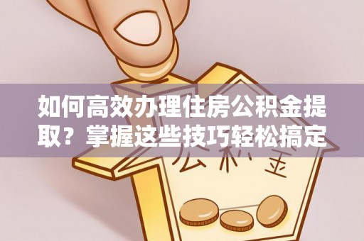 北京如何高效办理住房公积金提取？掌握这些技巧轻松搞定