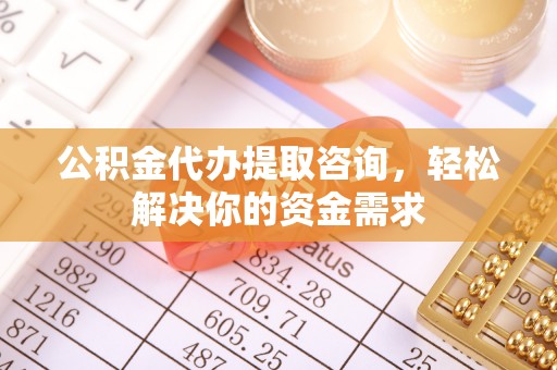 北京公积金代办提取咨询，轻松解决你的资金需求