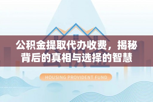 北京公积金提取代办收费，揭秘背后的真相与选择的智慧