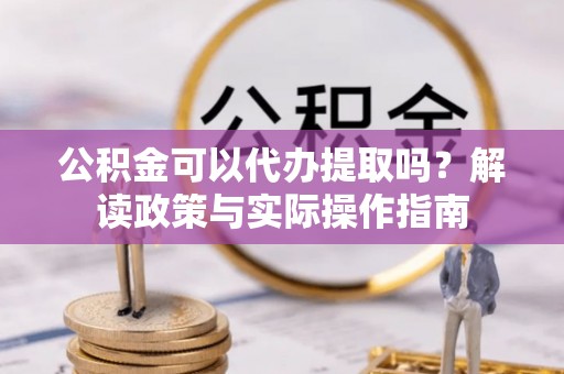 北京公积金可以代办提取吗？解读政策与实际操作指南