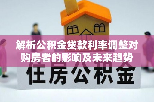 北京解析公积金贷款利率调整对购房者的影响及未来趋势