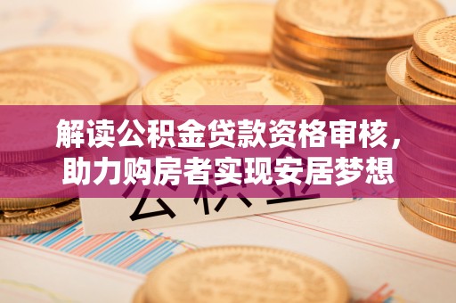 北京解读公积金贷款资格审核，助力购房者实现安居梦想