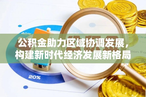 北京公积金助力区域协调发展，构建新时代经济发展新格局