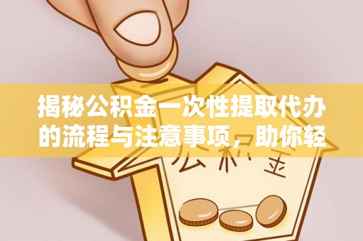 北京揭秘公积金一次性提取代办的流程与注意事项，助你轻松搞定财务规划
