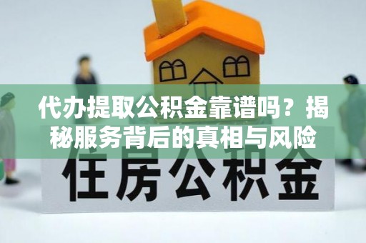 北京代办提取公积金靠谱吗？揭秘服务背后的真相与风险