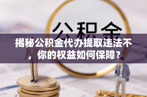 北京揭秘公积金代办提取违法不，你的权益如何保障？